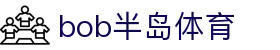 BOB半岛体育（中国）官方网站 - 赛事资讯与注册入口
